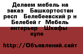 Делаем мебель на заказ - Башкортостан респ., Белебеевский р-н, Белебей г. Мебель, интерьер » Шкафы, купе   